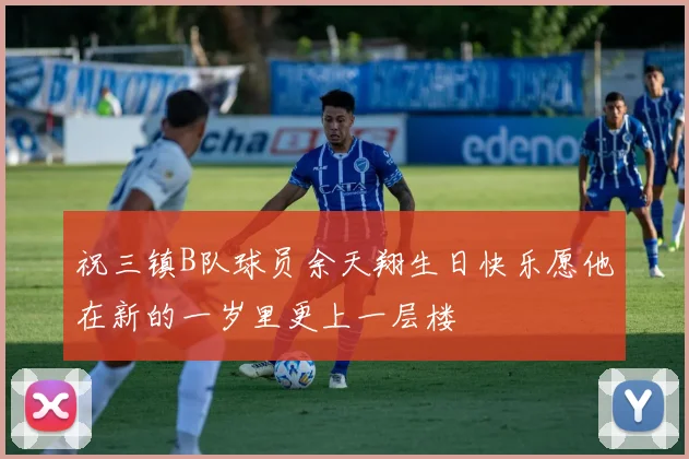 祝三镇B队球员余天翔生日快乐愿他在新的一岁里更上一层楼