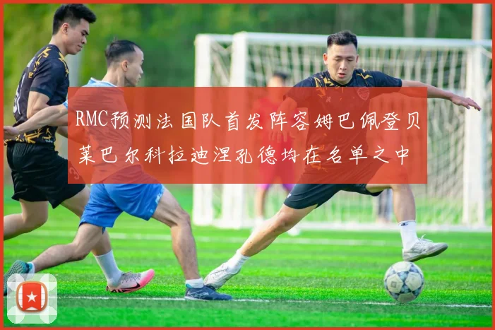 RMC预测法国队首发阵容姆巴佩登贝莱巴尔科拉迪涅孔德均在名单之中
