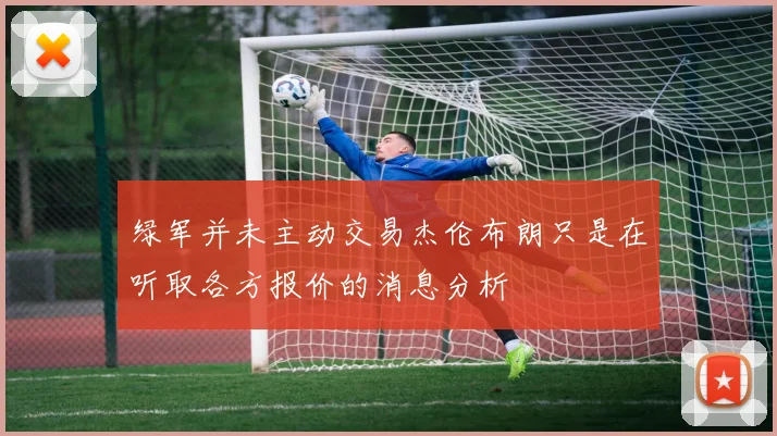 绿军并未主动交易杰伦布朗只是在听取各方报价的消息分析