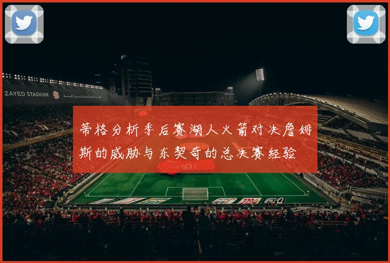 蒂格分析季后赛湖人火箭对决詹姆斯的威胁与东契奇的总决赛经验