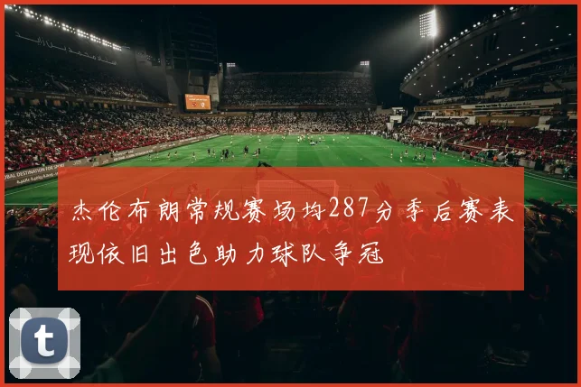 杰伦布朗常规赛场均287分季后赛表现依旧出色助力球队争冠