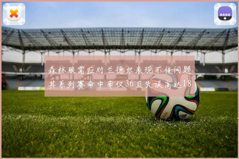 森林狼需应对兰德尔表现不佳问题其系列赛命中率仅36且失误高达18次
