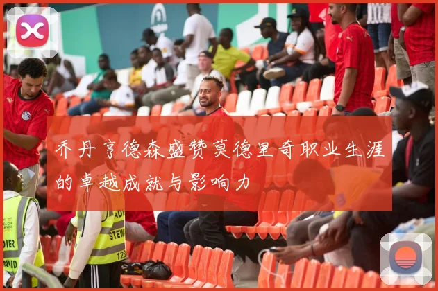乔丹亨德森盛赞莫德里奇职业生涯的卓越成就与影响力