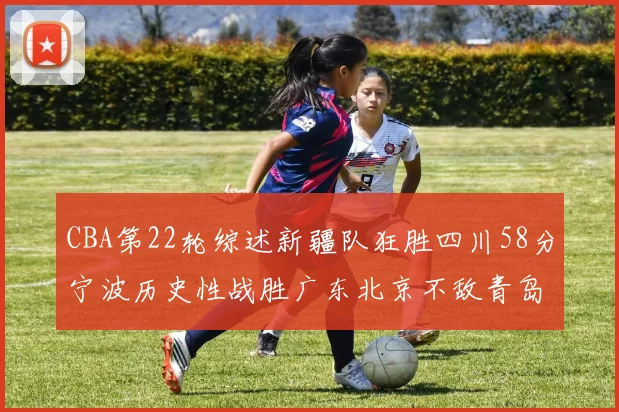 CBA第22轮综述新疆队狂胜四川58分宁波历史性战胜广东北京不敌青岛