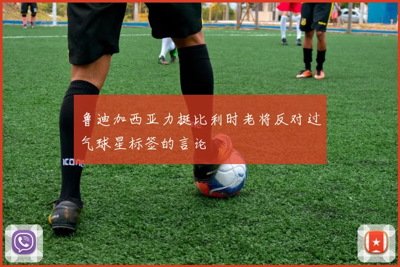 鲁迪加西亚力挺比利时老将反对过气球星标签的言论