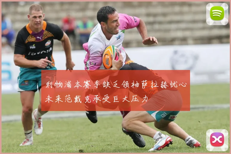 利物浦本赛季缺乏领袖萨拉赫忧心未来范戴克承受巨大压力