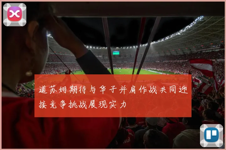 道苏姆期待与华子并肩作战共同迎接竞争挑战展现实力