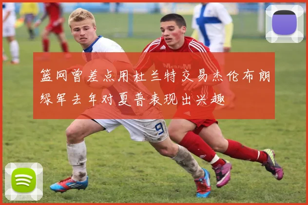 篮网曾差点用杜兰特交易杰伦布朗绿军去年对夏普表现出兴趣