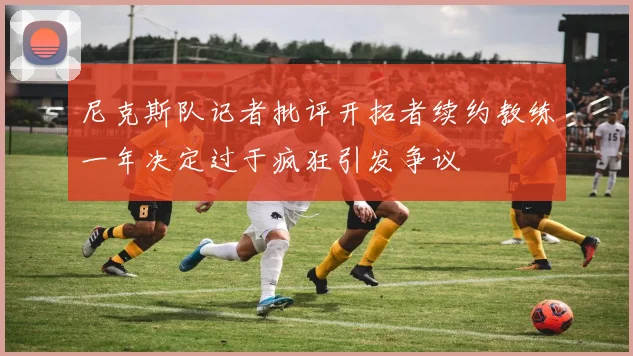 尼克斯队记者批评开拓者续约教练一年决定过于疯狂引发争议