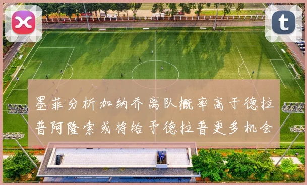 墨菲分析加纳乔离队概率高于德拉普阿隆索或将给予德拉普更多机会