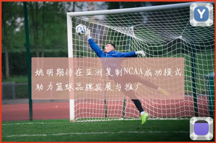 姚明期待在亚洲复制NCAA成功模式助力篮球品牌发展与推广