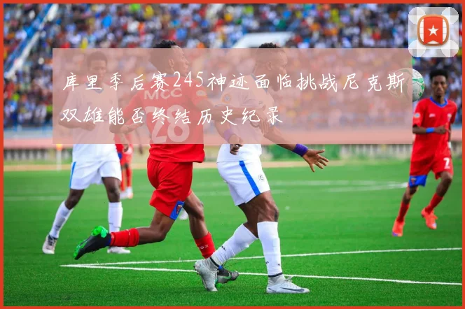 库里季后赛245神迹面临挑战尼克斯双雄能否终结历史纪录
