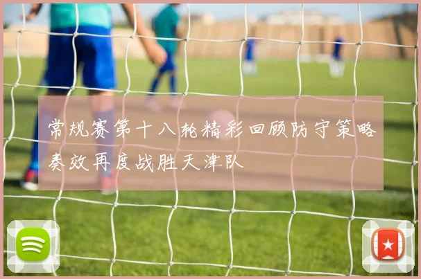 常规赛第十八轮精彩回顾防守策略奏效再度战胜天津队