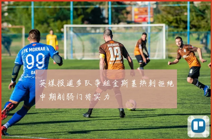 英媒报道多队争租金斯基热刺拒绝中期削弱门将实力