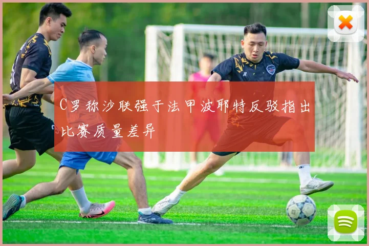 C罗称沙联强于法甲波耶特反驳指出比赛质量差异