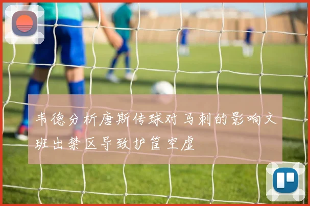 韦德分析唐斯传球对马刺的影响文班出禁区导致护筐空虚